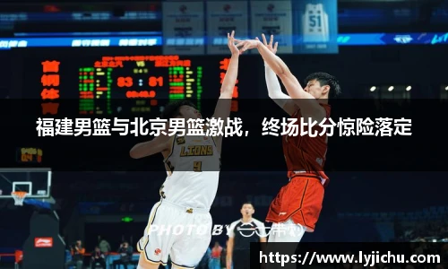 福建男篮与北京男篮激战，终场比分惊险落定