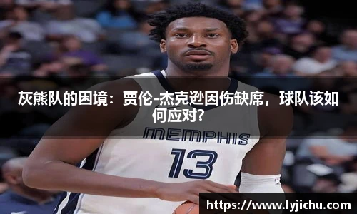 灰熊队的困境：贾伦-杰克逊因伤缺席，球队该如何应对？