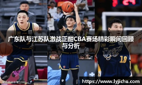 广东队与江苏队激战正酣CBA赛场精彩瞬间回顾与分析