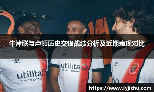牛津联与卢顿历史交锋战绩分析及近期表现对比