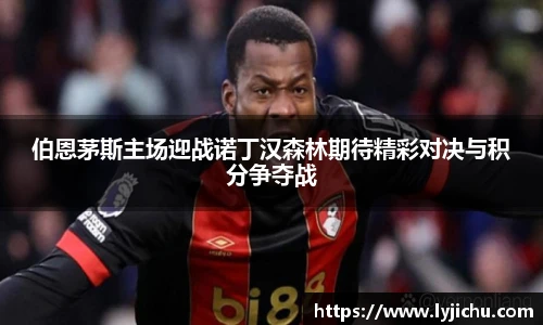 伯恩茅斯主场迎战诺丁汉森林期待精彩对决与积分争夺战