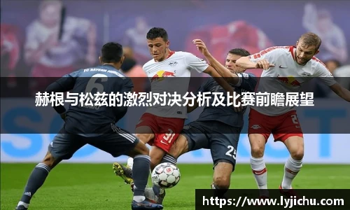 赫根与松兹的激烈对决分析及比赛前瞻展望