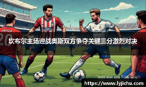 坎布尔主场迎战奥斯双方争夺关键三分激烈对决