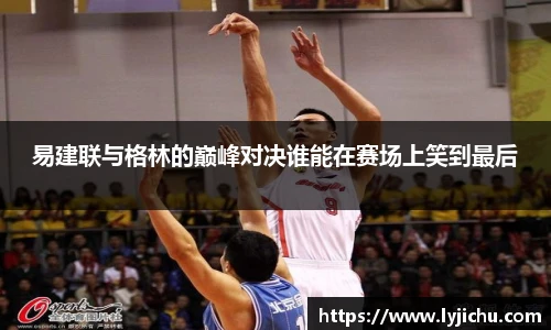 易建联与格林的巅峰对决谁能在赛场上笑到最后