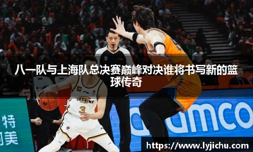 八一队与上海队总决赛巅峰对决谁将书写新的篮球传奇