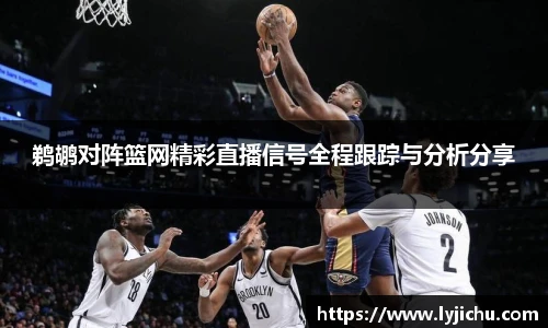 鹈鹕对阵篮网精彩直播信号全程跟踪与分析分享