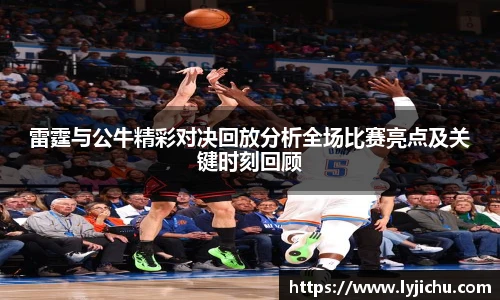 雷霆与公牛精彩对决回放分析全场比赛亮点及关键时刻回顾