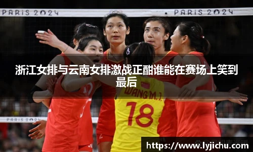 浙江女排与云南女排激战正酣谁能在赛场上笑到最后